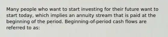 Many people who want to start investing for their future want to start today, which implies an annuity stream that is paid at the beginning of the period. Beginning-of-period cash flows are referred to as: