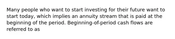 Many people who want to start investing for their future want to start today, which implies an annuity stream that is paid at the beginning of the period. Beginning-of-period cash flows are referred to as