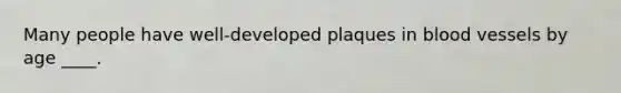 Many people have well-developed plaques in blood vessels by age ____.