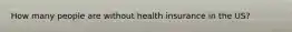 How many people are without health insurance in the US?