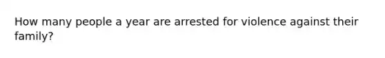 How many people a year are arrested for violence against their family?