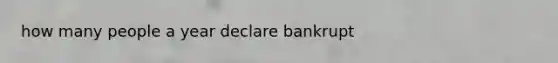 how many people a year declare bankrupt