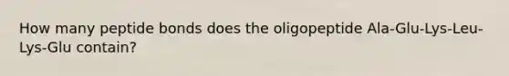 How many peptide bonds does the oligopeptide Ala-Glu-Lys-Leu-Lys-Glu contain?