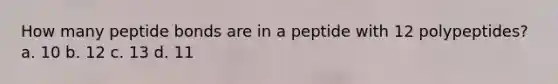 How many peptide bonds are in a peptide with 12 polypeptides? a. 10 b. 12 c. 13 d. 11