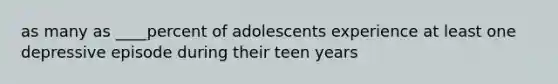 as many as ____percent of adolescents experience at least one depressive episode during their teen years