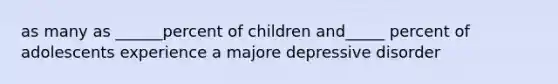 as many as ______percent of children and_____ percent of adolescents experience a majore depressive disorder