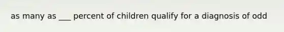 as many as ___ percent of children qualify for a diagnosis of odd