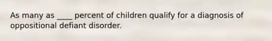 As many as ____ percent of children qualify for a diagnosis of oppositional defiant disorder.