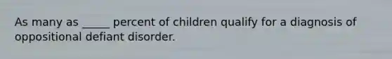 As many as _____ percent of children qualify for a diagnosis of oppositional defiant disorder.