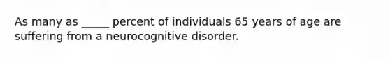 As many as _____ percent of individuals 65 years of age are suffering from a neurocognitive disorder.