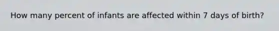 How many percent of infants are affected within 7 days of birth?