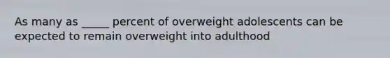 As many as _____ percent of overweight adolescents can be expected to remain overweight into adulthood