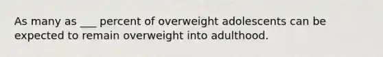 As many as ___ percent of overweight adolescents can be expected to remain overweight into adulthood.