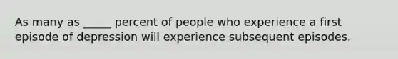 As many as _____ percent of people who experience a first episode of depression will experience subsequent episodes.