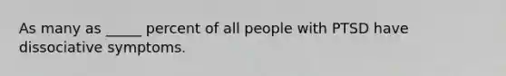 As many as _____ percent of all people with PTSD have dissociative symptoms.