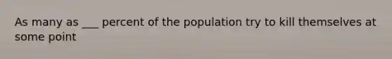 As many as ___ percent of the population try to kill themselves at some point