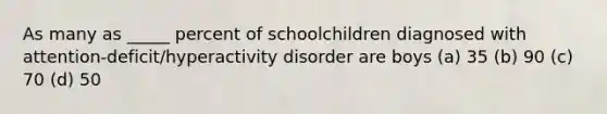 As many as _____ percent of schoolchildren diagnosed with attention-deficit/hyperactivity disorder are boys (a) 35 (b) 90 (c) 70 (d) 50