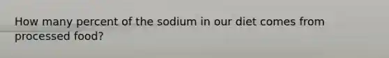 How many percent of the sodium in our diet comes from processed food?