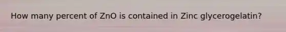 How many percent of ZnO is contained in Zinc glycerogelatin?