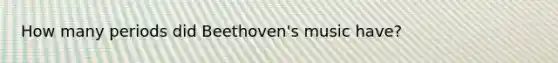 How many periods did Beethoven's music have?