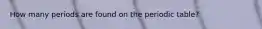 How many periods are found on the periodic table?