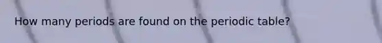 How many periods are found on the periodic table?