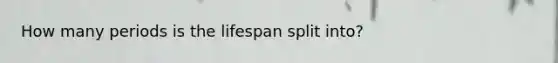 How many periods is the lifespan split into?