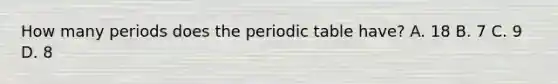 How many periods does the periodic table have? A. 18 B. 7 C. 9 D. 8