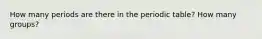 How many periods are there in the periodic table? How many groups?