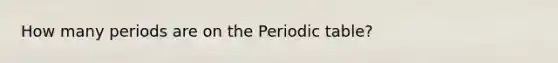 How many periods are on the Periodic table?