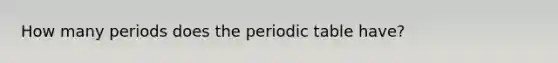 How many periods does <a href='https://www.questionai.com/knowledge/kIrBULvFQz-the-periodic-table' class='anchor-knowledge'>the periodic table</a> have?