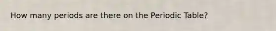 How many periods are there on the Periodic Table?