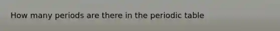 How many periods are there in <a href='https://www.questionai.com/knowledge/kIrBULvFQz-the-periodic-table' class='anchor-knowledge'>the periodic table</a>