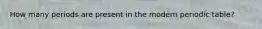 How many periods are present in the modern periodic table?