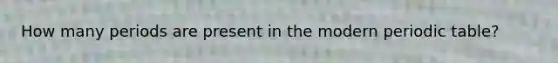 How many periods are present in the modern periodic table?