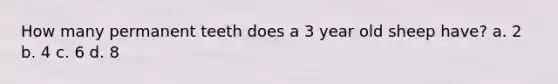 How many permanent teeth does a 3 year old sheep have? a. 2 b. 4 c. 6 d. 8