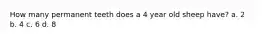 How many permanent teeth does a 4 year old sheep have? a. 2 b. 4 c. 6 d. 8