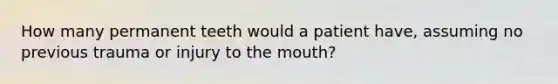 How many permanent teeth would a patient have, assuming no previous trauma or injury to the mouth?