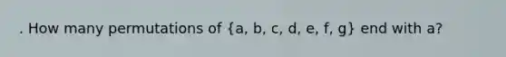 . How many permutations of (a, b, c, d, e, f, g) end with a?