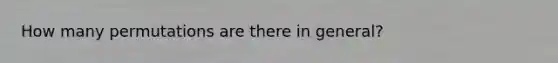 How many permutations are there in general?