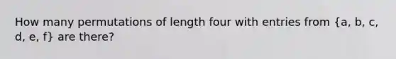 How many permutations of length four with entries from (a, b, c, d, e, f) are there?