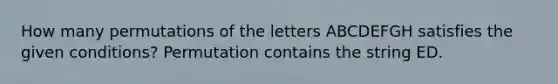 How many permutations of the letters ABCDEFGH satisfies the given conditions? Permutation contains the string ED.