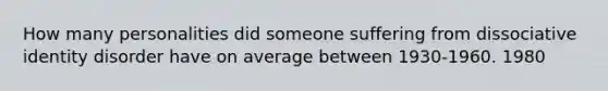 How many personalities did someone suffering from dissociative identity disorder have on average between 1930-1960. 1980