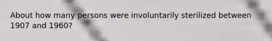 About how many persons were involuntarily sterilized between 1907 and 1960?