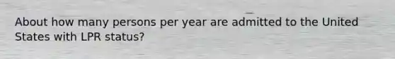 About how many persons per year are admitted to the United States with LPR status?