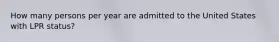 How many persons per year are admitted to the United States with LPR status?