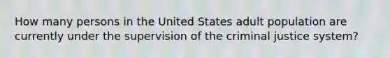 How many persons in the United States adult population are currently under the supervision of the criminal justice system?