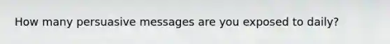 How many persuasive messages are you exposed to daily?