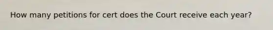 How many petitions for cert does the Court receive each year?