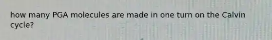 how many PGA molecules are made in one turn on the Calvin cycle?
